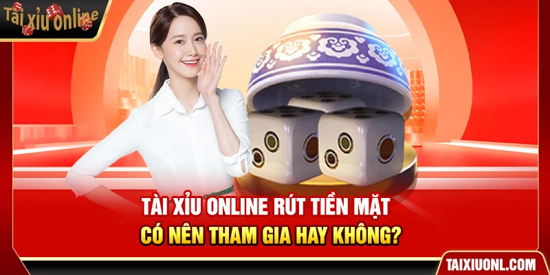 Tài Xỉu Online Rút Tiền Mặt – Có Nên Tham Gia Hay Không?